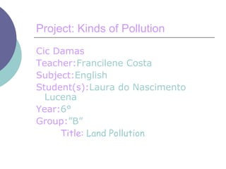 Project: Kinds of Pollution  ,[object Object],[object Object],[object Object],[object Object],[object Object],[object Object],[object Object]