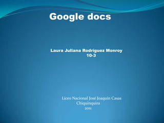            Google docs  Laura Juliana Rodríguez Monroy                                                10-3 Liceo Nacional José Joaquín Casas                                       Chiquinquira                                                2011 