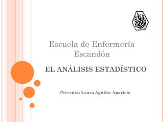 EL ANÁLISIS ESTADÍSTICO Presenta: Laura Aguilar Aparicio  Escuela de Enfermería Escandón 