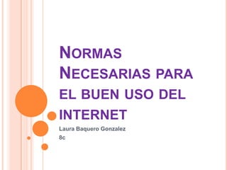 NORMAS
NECESARIAS PARA
EL BUEN USO DEL
INTERNET
Laura Baquero Gonzalez
8c
 