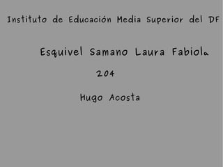 Instituto de Educación Media Superior del DF
Esquivel Samano Laura Fabiol a
204
Hugo Acosta