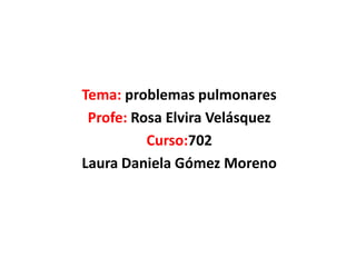 Tema: problemas pulmonares
Profe: Rosa Elvira Velásquez
Curso:702
Laura Daniela Gómez Moreno
 