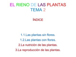 EL RIENO DE LAS PLANTAS
TEMA 2
ÍNDICE

1.1.Las plantas sin flores.
1.2.Las plantas con flores.
2.La nutrición de las plantas.
3.La reproducción de las plantas.

 