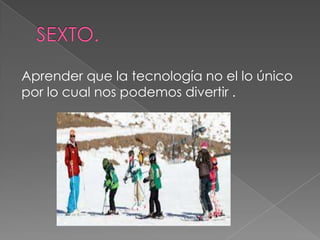 Aprender que la tecnología no el lo único
por lo cual nos podemos divertir .

 