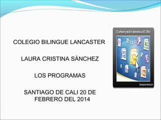 COLEGIO BILINGUE LANCASTER
LAURA CRISTINA SÀNCHEZ
LOS PROGRAMAS
SANTIAGO DE CALI 20 DE
FEBRERO DEL 2014

 