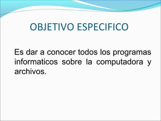OBJETIVO ESPECIFICO
Es dar a conocer todos los programas
informaticos sobre la computadora y
archivos.

 