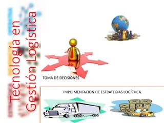 Tecnologíaen
GestiónLogística
IMPLEMENTACION DE ESTRATEGIAS LOGÍSTICA.
TOMA DE DECISIONES
 