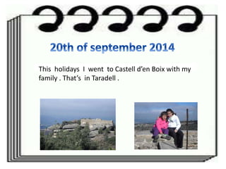 This holidays I went to Castell d’en Boix with my
family . That’s in Taradell .
 