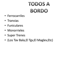 • Ferrocarriles
• Tranvias
• Funiculares
• Monorrieles
• Super Trenes
• (Los Tav Bala,El Tgv,El Maglev,Etc)