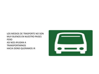 LOS MEDIOS DE TRASPORTE NO SON
MUY BUENOS EN NUESTRO PAISES
PERO
ASI NOS AYUDAN A
TRANSPORTARNOS
HACIA DOND QUERAMOS IR