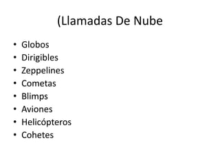 (Llamadas De Nube
• Globos
• Dirigibles
• Zeppelines
• Cometas
• Blimps
• Aviones
• Helicópteros
• Cohetes
