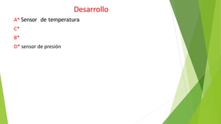 Desarrollo
A* Sensor de temperatura
C*
B*
D* sensor de presión
 