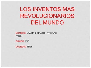 LOS INVENTOS MAS
REVOLUCIONARIOS
DEL MUNDO
NOMBRE: LAURA SOFIA CONTRERAS
PAEZ
GRADO: 9ºE
COLEGIO: ITEY
 