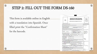 STEP 2: FILL OUT THE FORM DS-160
This form is available online in English
with a translation into Spanish. Once
filled print the "Confirmation Sheet"
for the barcode.
 