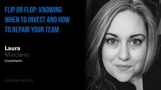 Laura
Marciano
Livestream
Flip or flop: Knowing
when to invest and how
to repair your team
SUPCONF NYC 2016
 