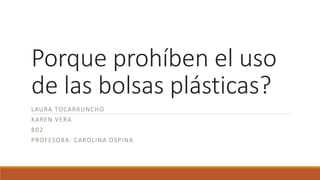 Porque prohíben el uso
de las bolsas plásticas?
LAURA TOCARRUNCHO
KAREN VERA
802
PROFESORA: CAROLINA OSPINA
 