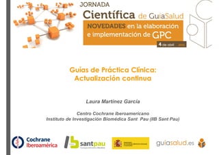 Guías de Práctica Clínica:
Actualización continua
Laura Martínez García
Centro Cochrane Iberoamericano
Instituto de Investigación Biomédica Sant Pau (IIB Sant Pau)
 