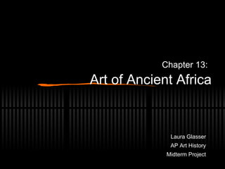 Chapter 13:   Art of Ancient Africa Laura Glasser AP Art History Midterm Project 