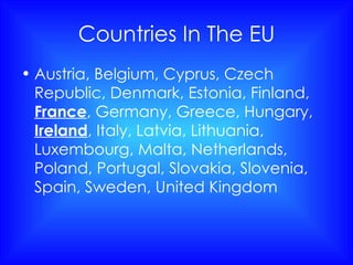 Countries In The EU Austria, Belgium, Cyprus, Czech Republic, Denmark, Estonia, Finland,  France , Germany, Greece, Hungary,  Ireland , Italy, Latvia, Lithuania, Luxembourg, Malta, Netherlands, Poland, Portugal, Slovakia, Slovenia, Spain, Sweden, United Kingdom   