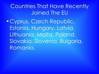 Countries That Have Recently Joined The EU Cyprus, Czech Republic, Estonia, Hungary, Latvia, Lithuania, Malta, Poland, Slovakia, Slovenia, Bulgaria, Romania. 