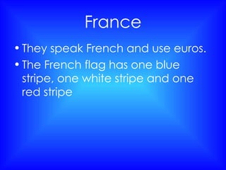France They speak French and use euros. The French flag has one blue stripe, one white stripe and one red stripe 