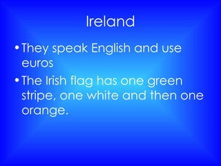 Ireland They speak English and use euros The Irish flag has one green stripe, one white and then one orange. 