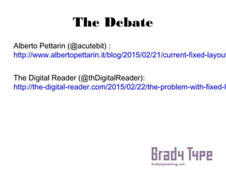 The Debate
Alberto Pettarin (@acutebit) :
http://www.albertopettarin.it/blog/2015/02/21/current-ﬁxed-
layout-ebooks-considered-harmful.html
The Digital Reader (@thDigitalReader):
http://the-digital-reader.com/2015/02/22/the-problem-with-
ﬁxed-layout-ebooks/
 