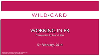 WORKING IN PR
Presentation by Laura Hicks
Presentation by Laura Hicks
th
5th February, 2014
5 February, 2014
Brettenham House, 5 Savoy Street, London WC2E 7AE | +44 (0) 20 7257 6470
7 Edward Street, Truro, Cornwall TR1 3AJ | +44 (0) 1872 243650

 