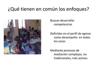 ¿Qué tienen en común los enfoques?
Buscan desarrollar
competencias
Definidas en el perfil de egreso
como desempeño en todos
los casos
Mediante procesos de
mediación complejos, no
tradicionales, más activos
 