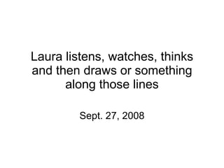 Laura listens, watches, thinks and then draws or something along those lines Sept. 27, 2008 