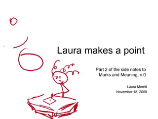 Laura makes a point Part 2 of the side notes to  Marks and Meaning, v.0  Laura Merritt November 18, 2008 