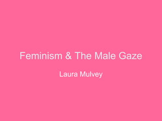 Feminism & The Male Gaze
Laura Mulvey
 
