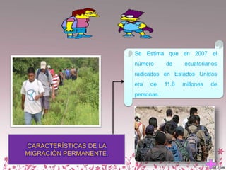 CARACTERÍSTICAS DE LA
MIGRACIÓN PERMANENTE.
Se Estima que en 2007 el
número de ecuatorianos
radicados en Estados Unidos
era de 11.8 millones de
personas..
 
