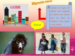 ¡Qué es!
Cuando el lugar de
destino del migrante
es dentro del mismo
país, es decir, se
traslada a otra región
o a la ciudad.
 