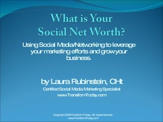 Using Social Media/Networking to leverage your marketing efforts and grow your business. by Laura Rubinstein, CHt Certified Social Media Marketing Specialist www.TransformToday.com Copyright 2009 Transform Today. All rights reserved. www.TransformToday.com 