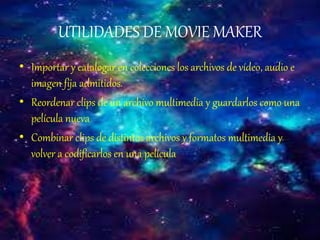 UTILIDADES DE MOVIE MAKER
• Importar y catalogar en colecciones los archivos de vídeo, audio e
imagen fija admitidos.
• Reordenar clips de un archivo multimedia y guardarlos como una
película nueva
• Combinar clips de distintos archivos y formatos multimedia y
volver a codificarlos en una película
 