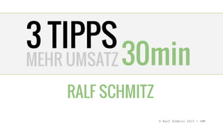 3 TIPPS
RALF SCHMITZ
30minMEHR UMSATZ
© Ralf Schmitz 2015 - IMK
 