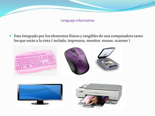 Lenguaje informativo

 Esta integrado por los elementos físicos y tangibles de una computadora tanto

los que están a la vista ( teclado, impresora, monitor, mouse, scanner )

 
