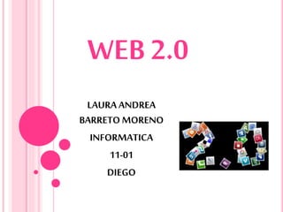 WEB 2.0
LAURA ANDREA
BARRETO MORENO
INFORMATICA
11-01
DIEGO
 