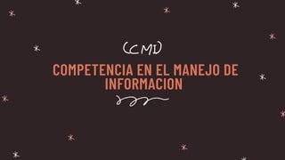COMPETENCIA EN EL MANEJO DE
INFORMACION
(CMI)
 