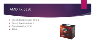 AMD FX 6350
 Velocidad del procesador: 3.9 GHz
 Número de procesadores: 6
 Potencia eléctrica: 125 W
 $2016
 