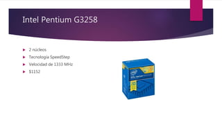 Intel Pentium G3258
 2 núcleos
 Tecnología SpeedStep
 Velocidad de 1333 MHz
 $1152
 