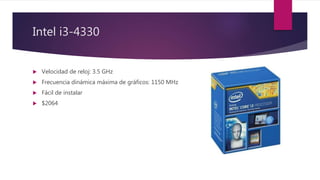 Intel i3-4330
 Velocidad de reloj: 3.5 GHz
 Frecuencia dinámica máxima de gráficos: 1150 MHz
 Fácil de instalar
 $2064
 