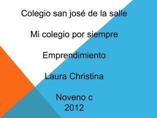Colegio san josé de la salle

  Mi colegio por siempre

     Emprendimiento

      Laura Christina

         Noveno c
           2012
 