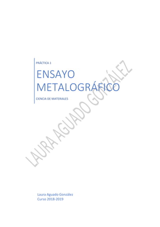 PRÁCTICA 1
ENSAYO
METALOGRÁFICO
CIENCIA DE MATERIALES
Laura Aguado González
Curso 2018-2019
 