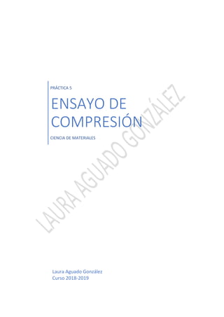 PRÁCTICA 5
ENSAYO DE
COMPRESIÓN
CIENCIA DE MATERIALES
Laura Aguado González
Curso 2018-2019
 