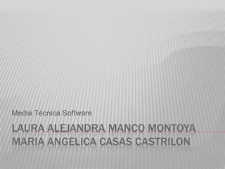 LAURA ALEJANDRA MANCO MONTOYA
MARIA ANGELICA CASAS CASTRILON
Media Técnica Software
 