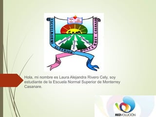 Hola, mi nombre es Laura Alejandra Rivero Cely, soy
estudiante de la Escuela Normal Superior de Monterrey
Casanare.
 