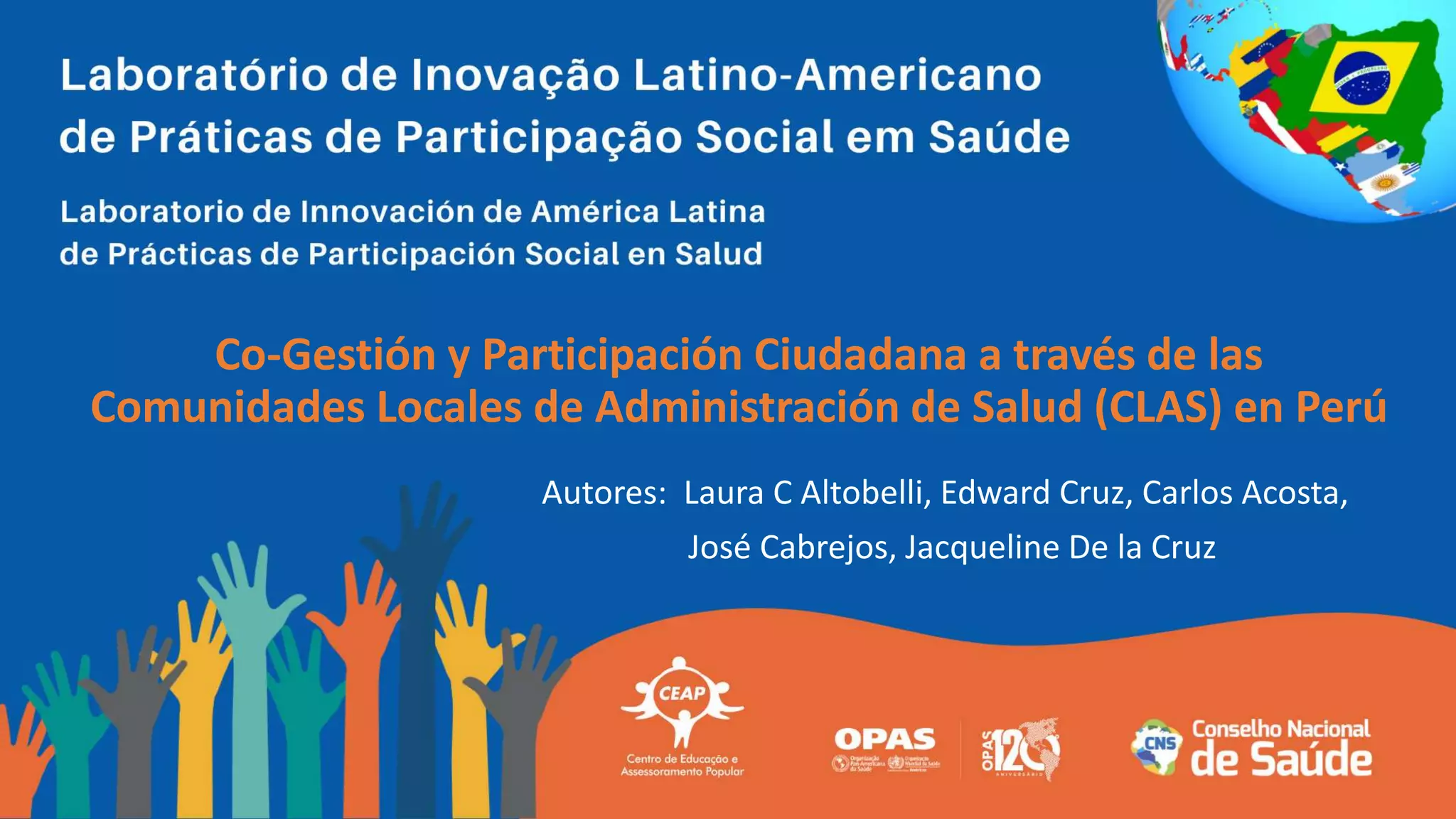 Co-Gestión y Participación Ciudadana a través de las
Comunidades Locales de Administración de Salud (CLAS) en Perú
Autores: Laura C Altobelli, Edward Cruz, Carlos Acosta,
José Cabrejos, Jacqueline De la Cruz
 