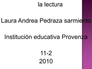      la lectura  Laura Andrea Pedraza sarmiento  Institución educativa Provenza  11-2 2010 